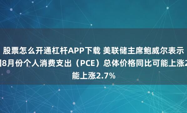 股票怎么开通杠杆APP下载 美联储主席鲍威尔表示 美国8月份个人消费支出（PCE）总体价格同比可能上涨2.7%