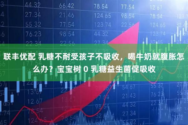 联丰优配 乳糖不耐受孩子不吸收，喝牛奶就腹胀怎么办？宝宝树 0 乳糖益生菌促吸收