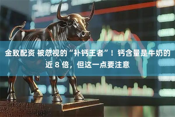 金致配资 被忽视的“补钙王者”！钙含量是牛奶的近 8 倍，但这一点要注意