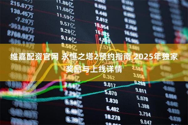 维嘉配资官网 永恒之塔2预约指南 2025年独家奖励与上线详情