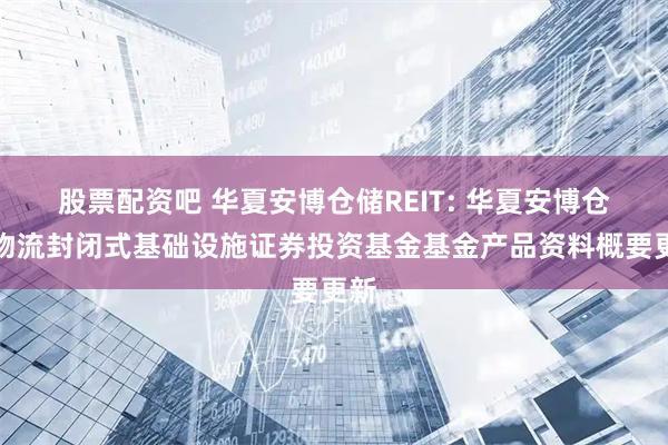 股票配资吧 华夏安博仓储REIT: 华夏安博仓储物流封闭式基础设施证券投资基金基金产品资料概要更新