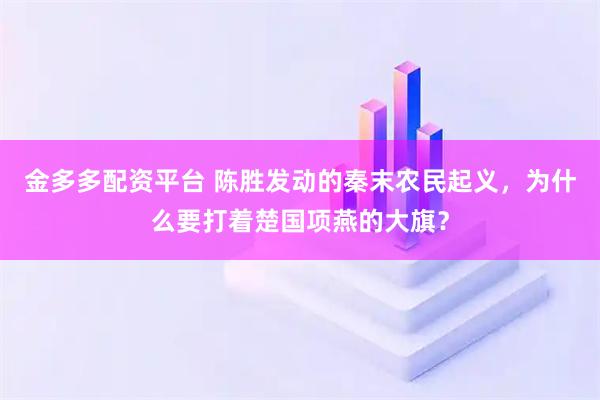 金多多配资平台 陈胜发动的秦末农民起义，为什么要打着楚国项燕的大旗？