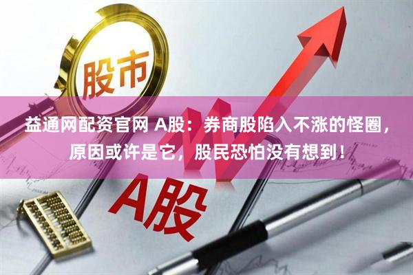 益通网配资官网 A股：券商股陷入不涨的怪圈，原因或许是它，股民恐怕没有想到！