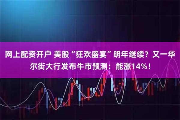 网上配资开户 美股“狂欢盛宴”明年继续？又一华尔街大行发布牛市预测：能涨14%！