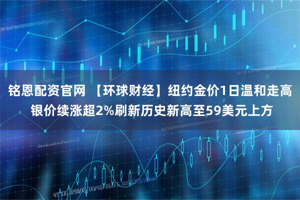 铭恩配资官网 【环球财经】纽约金价1日温和走高 银价续涨超2%刷新历史新高至59美元上方