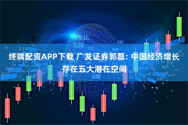 终端配资APP下载 广发证券郭磊: 中国经济增长存在五大潜在空间