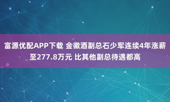 富源优配APP下载 金徽酒副总石少军连续4年涨薪至277.8万元 比其他副总待遇都高