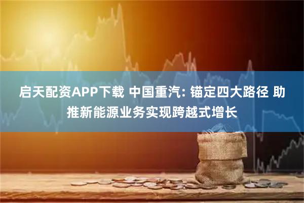 启天配资APP下载 中国重汽: 锚定四大路径 助推新能源业务实现跨越式增长