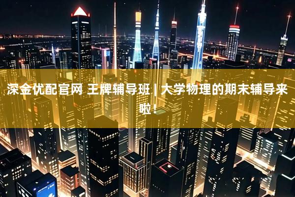 深金优配官网 王牌辅导班 | 大学物理的期末辅导来啦！