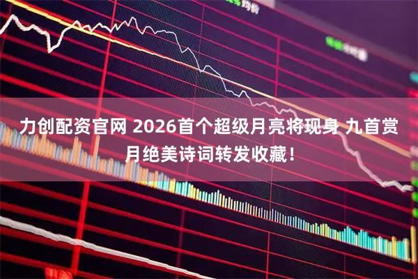 力创配资官网 2026首个超级月亮将现身 九首赏月绝美诗词转发收藏！