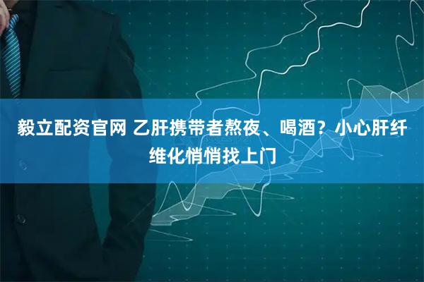 毅立配资官网 乙肝携带者熬夜、喝酒？小心肝纤维化悄悄找上门