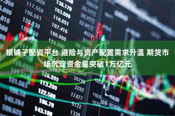 银铺子配资平台 避险与资产配置需求升温 期货市场沉淀资金量突破1万亿元