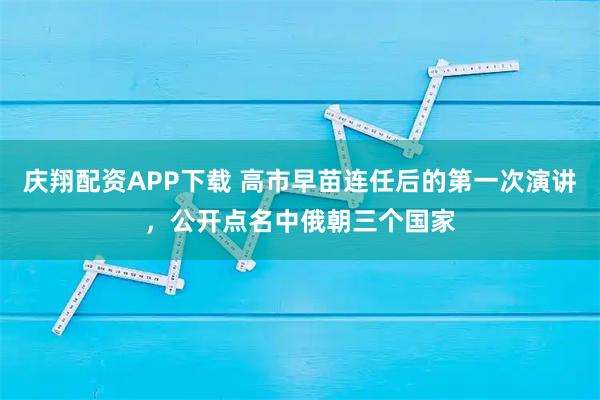 庆翔配资APP下载 高市早苗连任后的第一次演讲，公开点名中俄朝三个国家
