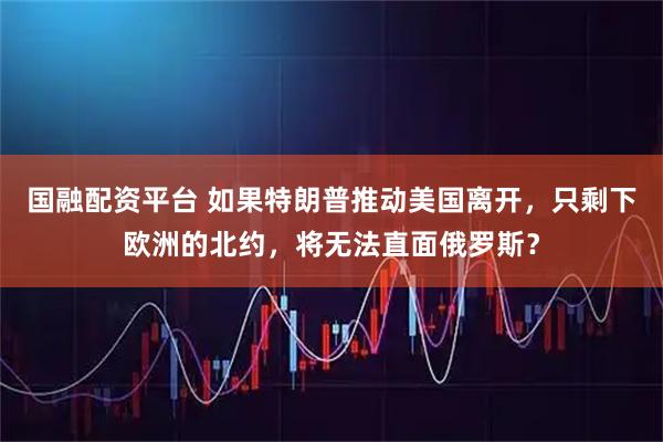 国融配资平台 如果特朗普推动美国离开，只剩下欧洲的北约，将无法直面俄罗斯？