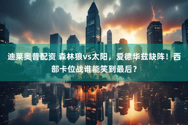 迪莱奥普配资 森林狼vs太阳，爱德华兹缺阵！西部卡位战谁能笑到最后？