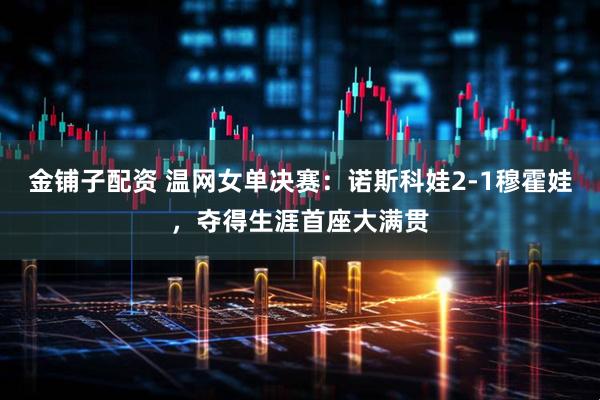金铺子配资 温网女单决赛：诺斯科娃2-1穆霍娃，夺得生涯首座大满贯