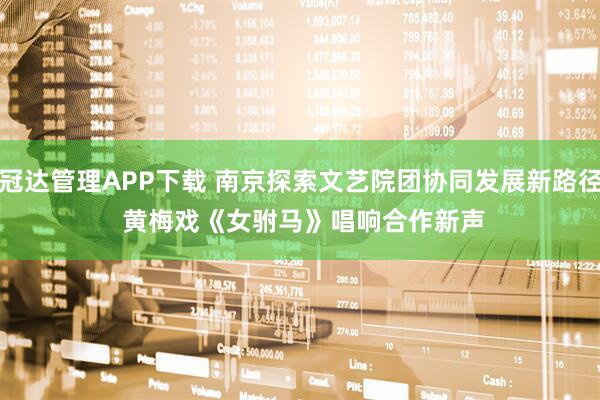 冠达管理APP下载 南京探索文艺院团协同发展新路径 黄梅戏《女驸马》唱响合作新声