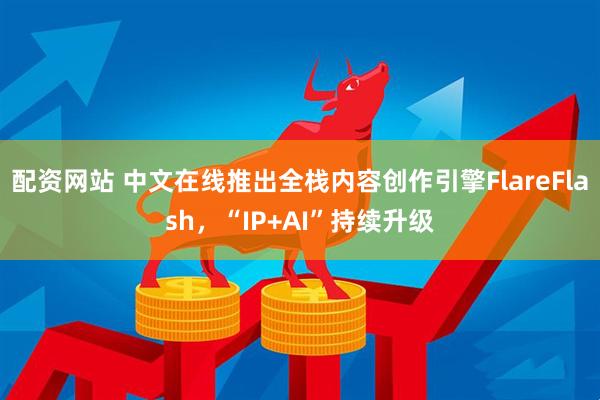 配资网站 中文在线推出全栈内容创作引擎FlareFlash，“IP+AI”持续升级